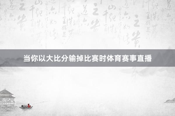 当你以大比分输掉比赛时体育赛事直播