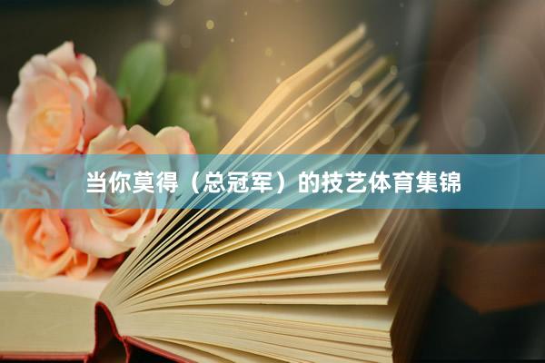 当你莫得（总冠军）的技艺体育集锦