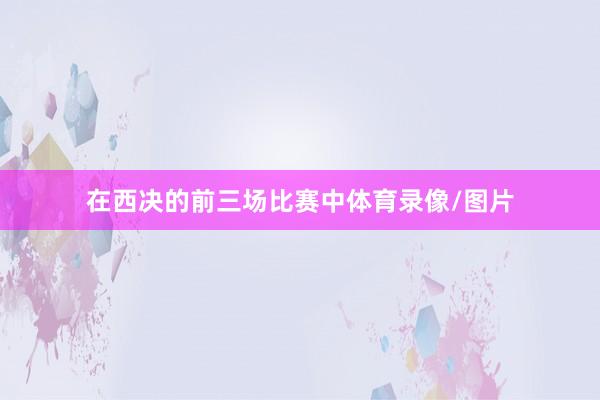 在西决的前三场比赛中体育录像/图片