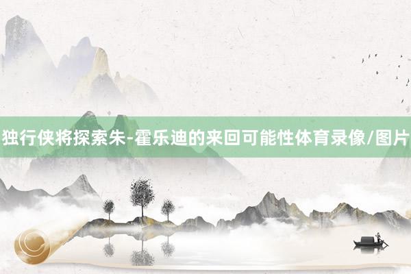 独行侠将探索朱-霍乐迪的来回可能性体育录像/图片