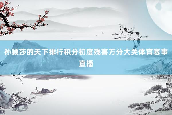 孙颖莎的天下排行积分初度残害万分大关体育赛事直播