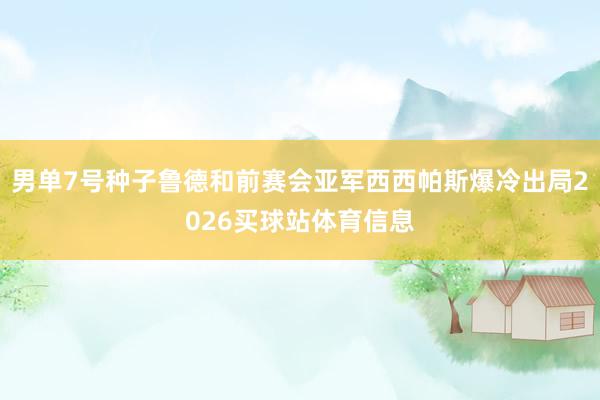 男单7号种子鲁德和前赛会亚军西西帕斯爆冷出局2026买球站体育信息
