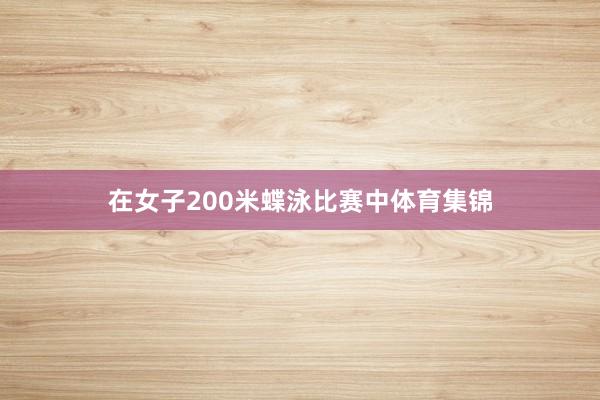 在女子200米蝶泳比赛中体育集锦