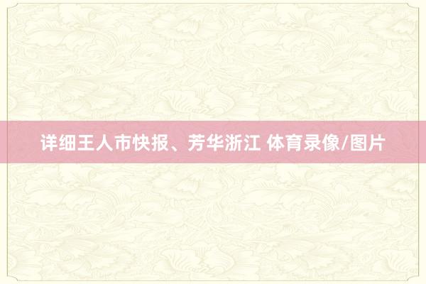 详细王人市快报、芳华浙江 体育录像/图片