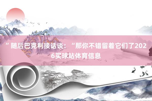 ”随后巴克利接话谈：“那你不错留着它们了2026买球站体育信息