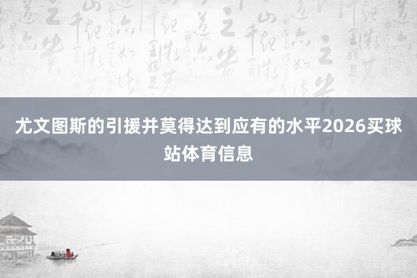 尤文图斯的引援并莫得达到应有的水平2026买球站体育信息