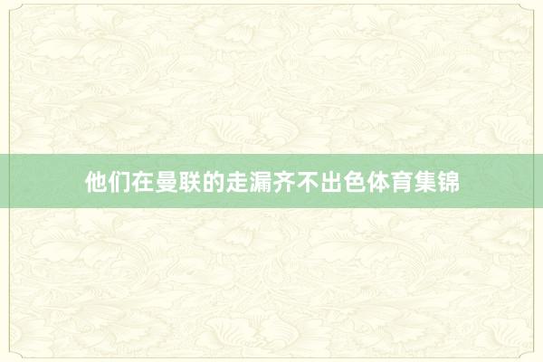 他们在曼联的走漏齐不出色体育集锦