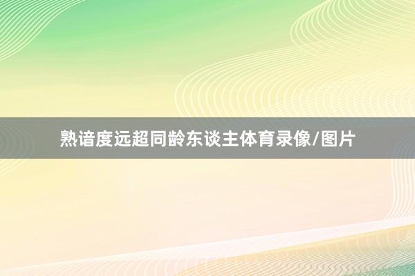 熟谙度远超同龄东谈主体育录像/图片