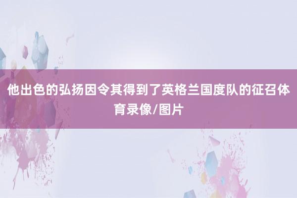 他出色的弘扬因令其得到了英格兰国度队的征召体育录像/图片