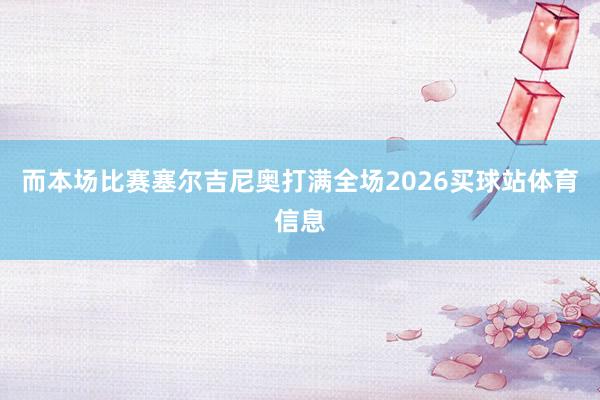 而本场比赛塞尔吉尼奥打满全场2026买球站体育信息