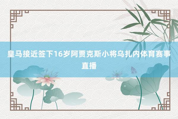 皇马接近签下16岁阿贾克斯小将乌扎内体育赛事直播