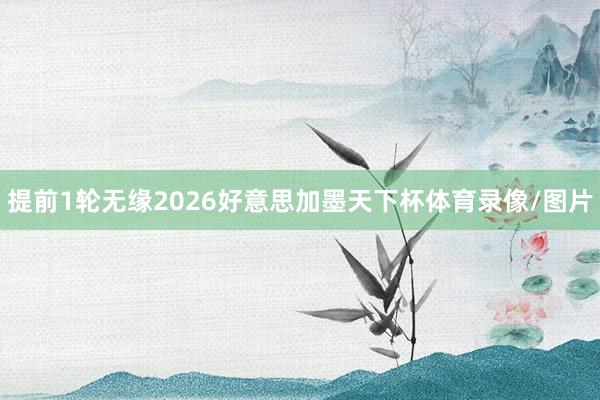 提前1轮无缘2026好意思加墨天下杯体育录像/图片