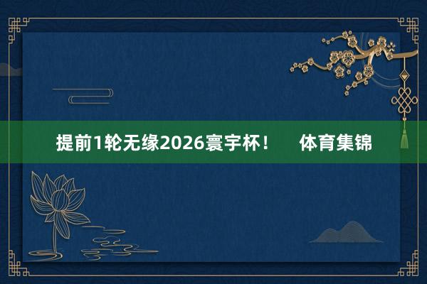 提前1轮无缘2026寰宇杯！    体育集锦