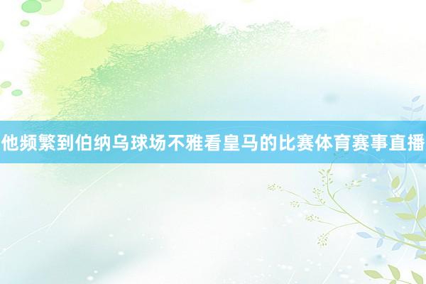 他频繁到伯纳乌球场不雅看皇马的比赛体育赛事直播