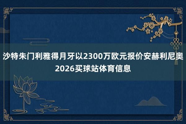 沙特朱门利雅得月牙以2300万欧元报价安赫利尼奥2026买球站体育信息
