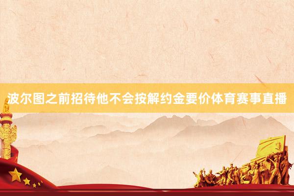波尔图之前招待他不会按解约金要价体育赛事直播