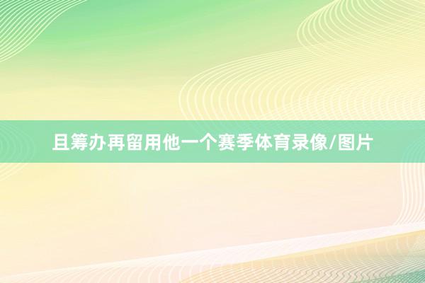 且筹办再留用他一个赛季体育录像/图片