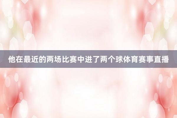 他在最近的两场比赛中进了两个球体育赛事直播