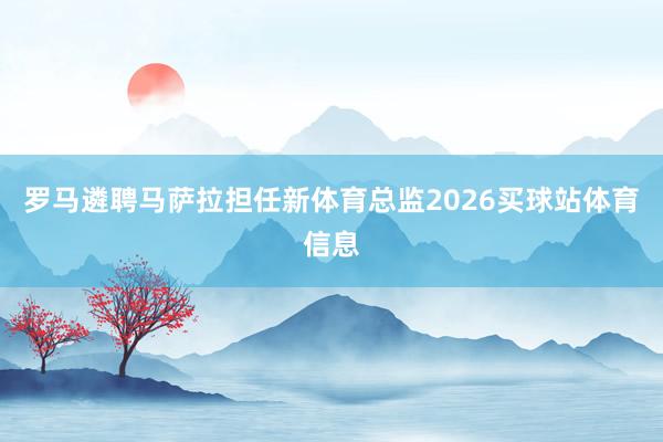 罗马遴聘马萨拉担任新体育总监2026买球站体育信息