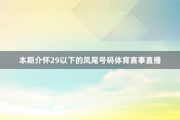 本期介怀29以下的凤尾号码体育赛事直播