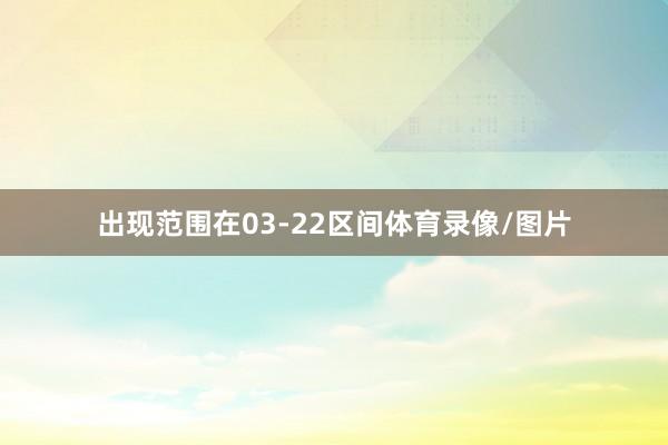 出现范围在03-22区间体育录像/图片