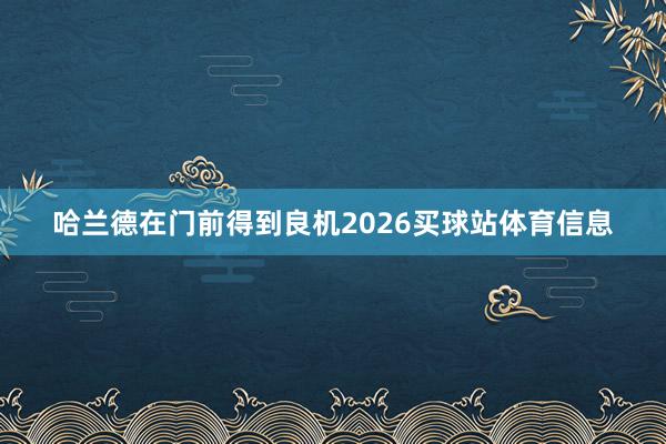 哈兰德在门前得到良机2026买球站体育信息