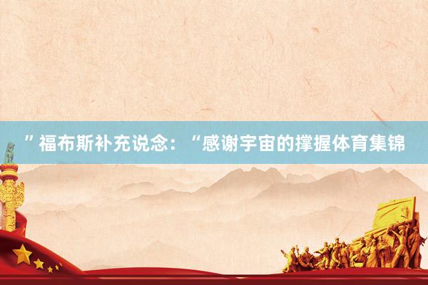 ”福布斯补充说念:“感谢宇宙的撑握体育集锦