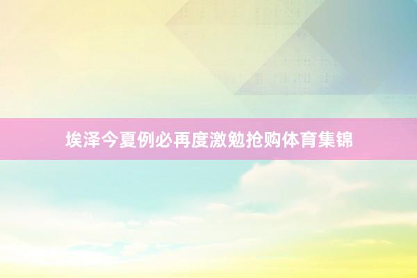 埃泽今夏例必再度激勉抢购体育集锦