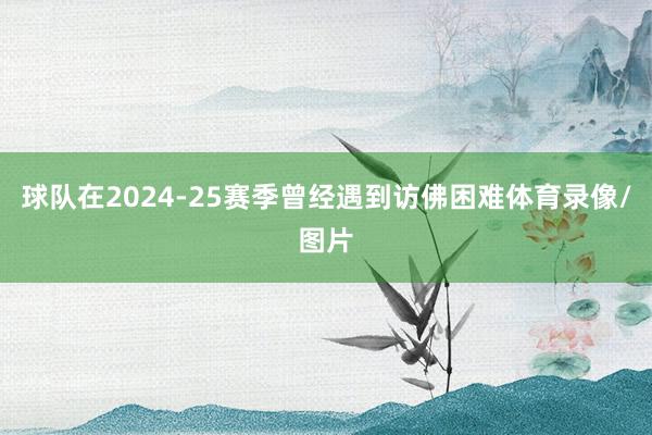 球队在2024-25赛季曾经遇到访佛困难体育录像/图片