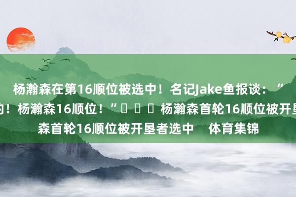 杨瀚森在第16顺位被选中！名记Jake鱼报谈：“这是令东谈主畏俱的！杨瀚森16顺位！”			杨瀚森首轮16顺位被开垦者选中    体育集锦