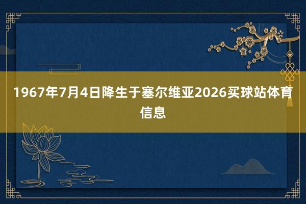1967年7月4日降生于塞尔维亚2026买球站体育信息