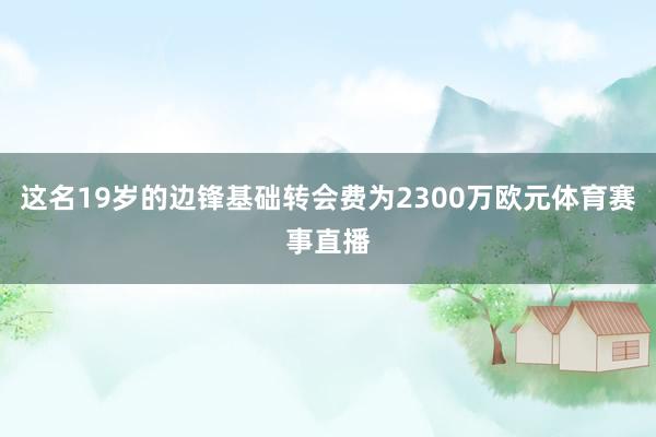 这名19岁的边锋基础转会费为2300万欧元体育赛事直播