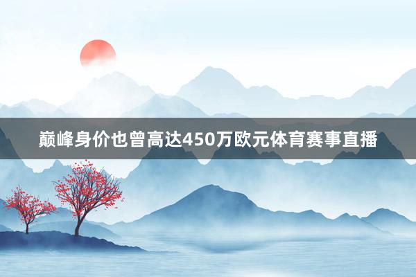巅峰身价也曾高达450万欧元体育赛事直播