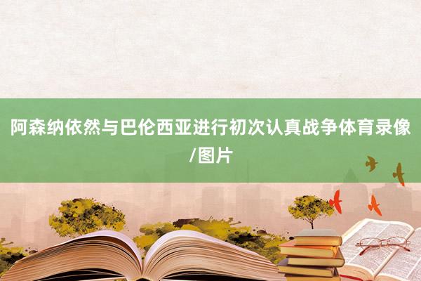 阿森纳依然与巴伦西亚进行初次认真战争体育录像/图片