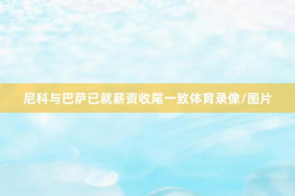 尼科与巴萨已就薪资收尾一致体育录像/图片