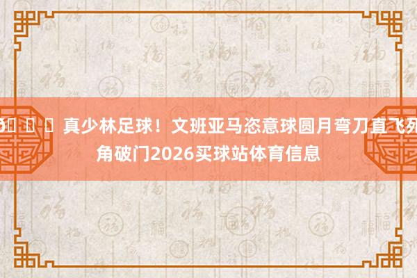 👀真少林足球！文班亚马恣意球圆月弯刀直飞死角破门2026买球站体育信息