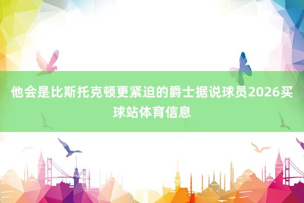 他会是比斯托克顿更紧迫的爵士据说球员2026买球站体育信息