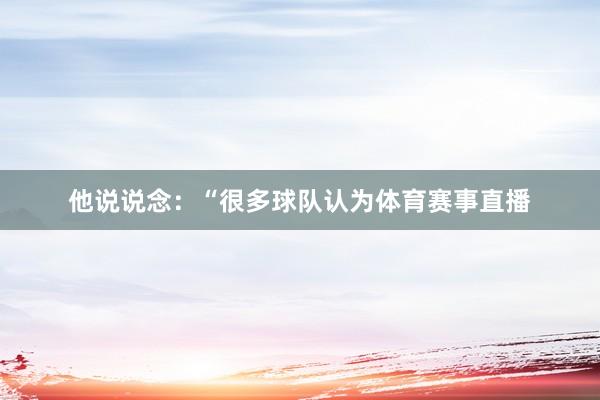 他说说念:“很多球队认为体育赛事直播