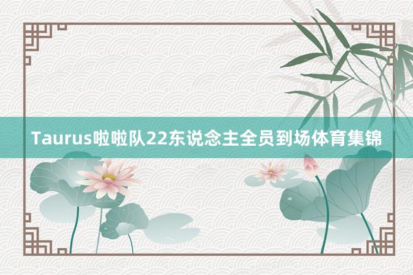Taurus啦啦队22东说念主全员到场体育集锦