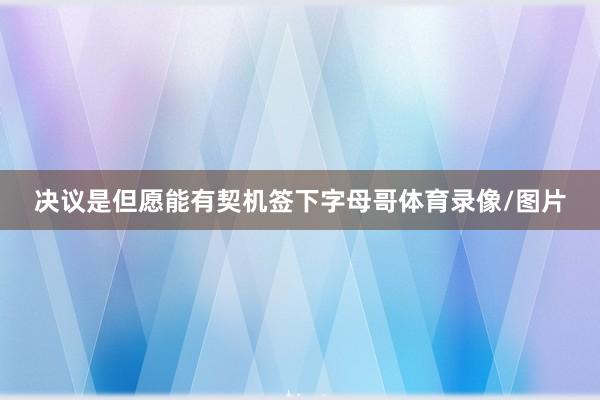 决议是但愿能有契机签下字母哥体育录像/图片