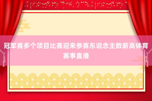 冠军赛多个项目比赛迎来参赛东说念主数新高体育赛事直播