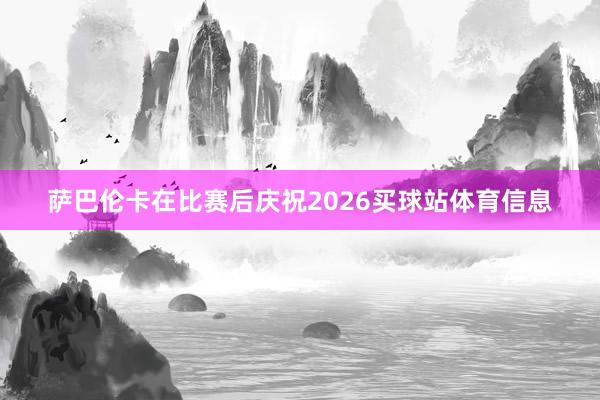 萨巴伦卡在比赛后庆祝2026买球站体育信息