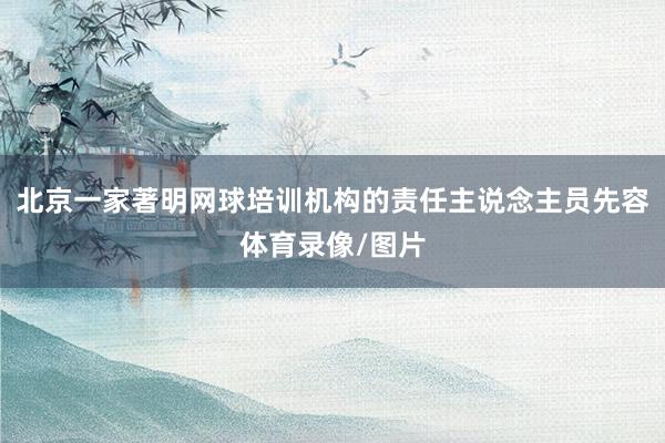 北京一家著明网球培训机构的责任主说念主员先容体育录像/图片