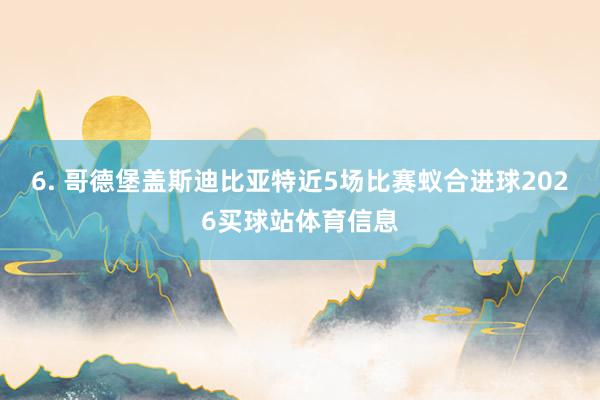6. 哥德堡盖斯迪比亚特近5场比赛蚁合进球2026买球站体育信息