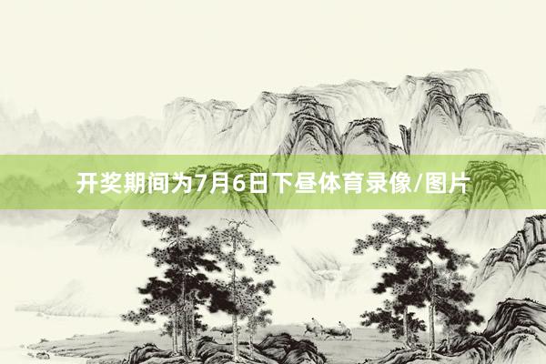 开奖期间为7月6日下昼体育录像/图片