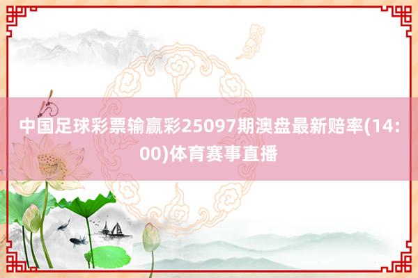 中国足球彩票输赢彩25097期澳盘最新赔率(14:00)体育赛事直播