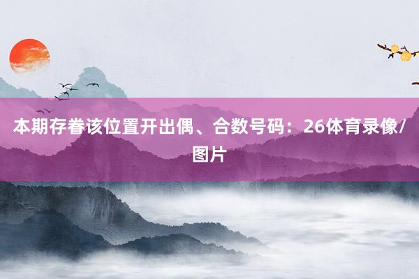 本期存眷该位置开出偶、合数号码：26体育录像/图片