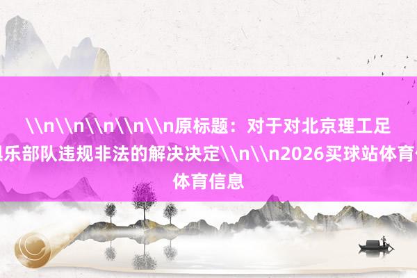 \n\n\n\n\n原标题：对于对北京理工足球俱乐部队违规非法的解决决定\n\n2026买球站体育信息