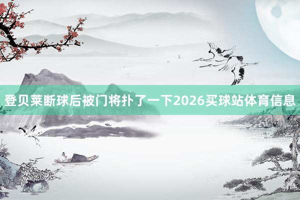 登贝莱断球后被门将扑了一下2026买球站体育信息