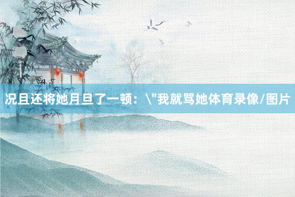 况且还将她月旦了一顿：